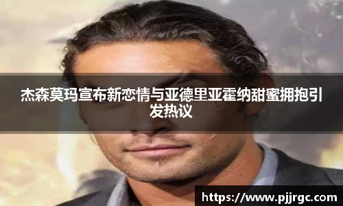 NG28杰森莫玛宣布新恋情与亚德里亚霍纳甜蜜拥抱引发热议